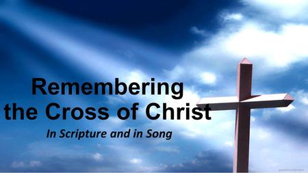 Remembering the Cross of Christ In Scripture and in Song.