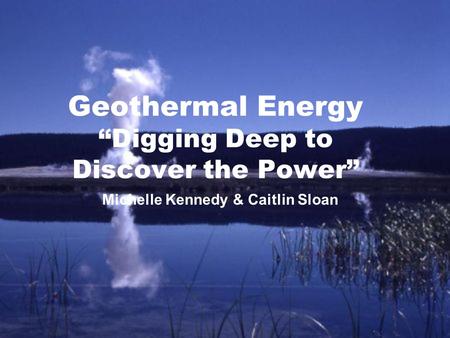 Geothermal Energy “Digging Deep to Discover the Power” Michelle Kennedy & Caitlin Sloan.