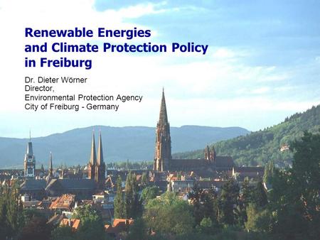 Renewable Energies and Climate Protection Policy in Freiburg Dr. Dieter Wörner Director, Environmental Protection Agency City of Freiburg - Germany.