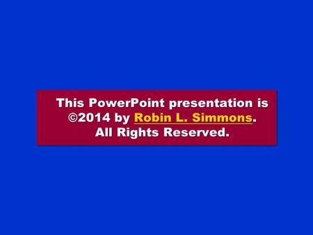 This PowerPoint presentation is ©2014 by Robin L. Simmons. All Rights Reserved. Robin L. SimmonsRobin L. Simmons This PowerPoint presentation is ©2014.