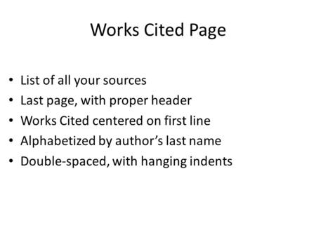 Works Cited Page List of all your sources Last page, with proper header Works Cited centered on first line Alphabetized by author’s last name Double-spaced,