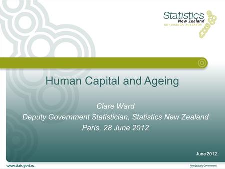 Human Capital and Ageing Clare Ward Deputy Government Statistician, Statistics New Zealand Paris, 28 June 2012 June 2012.