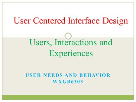 USER NEEDS AND BEHAVIOR WXGB6303 User Centered Interface Design Users, Interactions and Experiences.