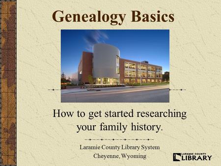 Genealogy Basics How to get started researching your family history. Laramie County Library System Cheyenne, Wyoming.
