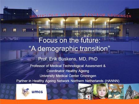 Focus on the future: “A demographic transition” Prof. Erik Buskens, MD, PhD Professor of Medical Technological Assesment & Coordinator Healthy Ageing University.