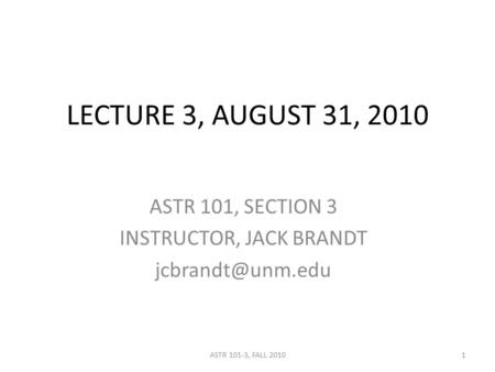 LECTURE 3, AUGUST 31, 2010 ASTR 101, SECTION 3 INSTRUCTOR, JACK BRANDT 1ASTR 101-3, FALL 2010.