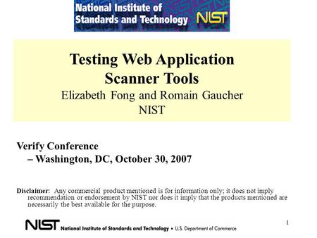 1 Testing Web Application Scanner Tools Elizabeth Fong and Romain Gaucher NIST Verify Conference – Washington, DC, October 30, 2007 Disclaimer: Any commercial.