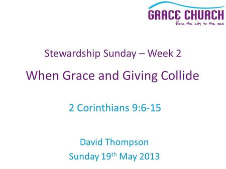 David Thompson Sunday 19 th May 2013 Stewardship Sunday – Week 2 When Grace and Giving Collide 2 Corinthians 9:6-15.