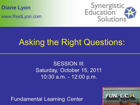 Diane Lyon www.ReidLyon.com Fundamental Learning Center SESSION III: Saturday, October 15, 2011 10:30 a.m. - 12:00 p.m. Asking the Right Questions: