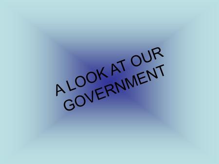 A LOOK AT OUR GOVERNMENT