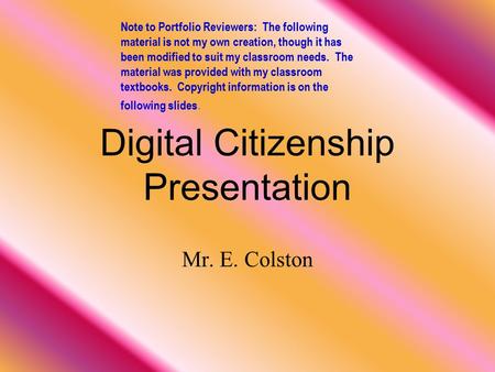 Digital Citizenship Presentation Mr. E. Colston Note to Portfolio Reviewers: The following material is not my own creation, though it has been modified.