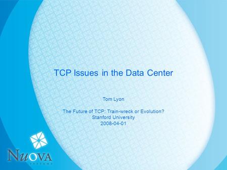 03/12/08Nuova Systems Inc. Page 1 TCP Issues in the Data Center Tom Lyon The Future of TCP: Train-wreck or Evolution? Stanford University 2008-04-01.