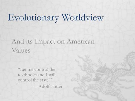 Evolutionary Worldview And its Impact on American Values “Let me control the textbooks and I will control the state.” — Adolf Hitler.