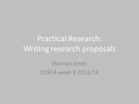 Practical Research: Writing research proposals Hannah Jones SO914 week 9 2013/14.