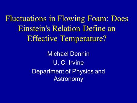 Fluctuations in Flowing Foam: Does Einstein's Relation Define an Effective Temperature? Michael Dennin U. C. Irvine Department of Physics and Astronomy.