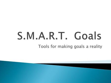 Tools for making goals a reality.  S pecific  M easurable  A ttainable  R ealistic  T imely.