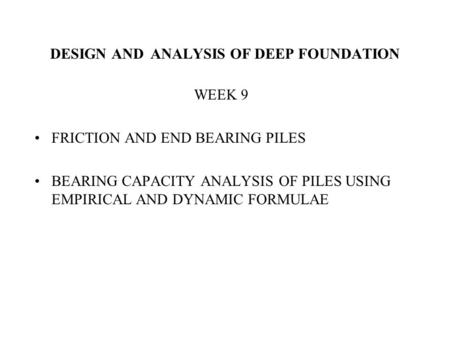 DESIGN AND ANALYSIS OF DEEP FOUNDATION WEEK 9 FRICTION AND END BEARING PILES BEARING CAPACITY ANALYSIS OF PILES USING EMPIRICAL AND DYNAMIC FORMULAE.