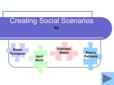 Creating Social Scenarios by Kathleen Walsh Robin Thompson April Wold Sherry Patrasek.