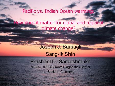 Pacific vs. Indian Ocean warming: How does it matter for global and regional climate change? Joseph J. Barsugli Sang-Ik Shin Prashant D. Sardeshmukh NOAA-CIRES.
