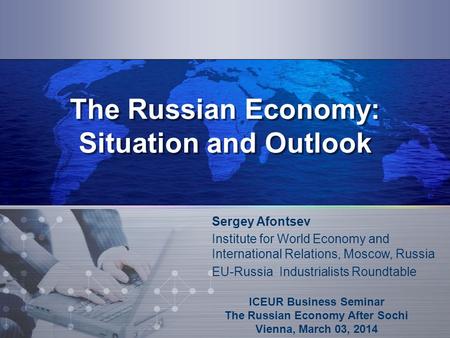 The Russian Economy: Situation and Outlook ICEUR Business Seminar The Russian Economy After Sochi Vienna, March 03, 2014 Sergey Afontsev Institute for.