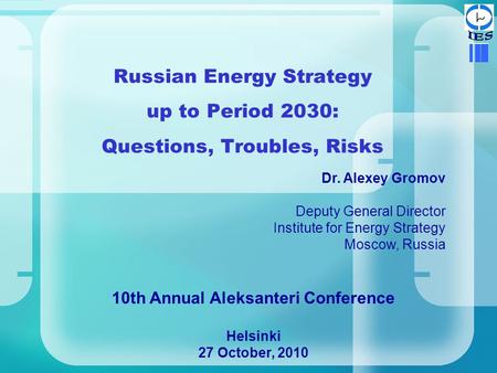 Russian Energy Strategy up to Period 2030: Questions, Troubles, Risks Dr. Alexey Gromov Deputy General Director Institute for Energy Strategy Moscow, Russia.