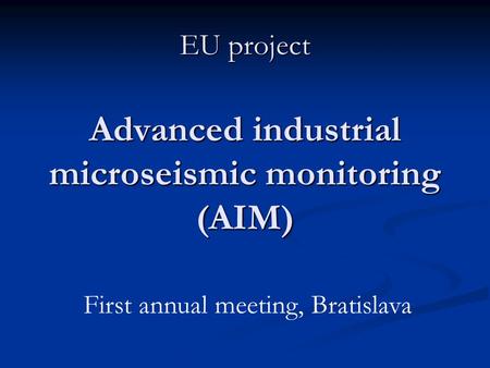 EU project Advanced industrial microseismic monitoring (AIM) First annual meeting, Bratislava.