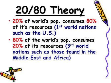 20/80 Theory 20% of world’s pop. consumes 80% of it’s resources (1st world nations such as the U.S.) 80% of the world’s pop. consumes 20% of its resources.