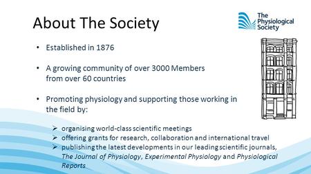 About The Society Established in 1876 A growing community of over 3000 Members from over 60 countries Promoting physiology and supporting those working.