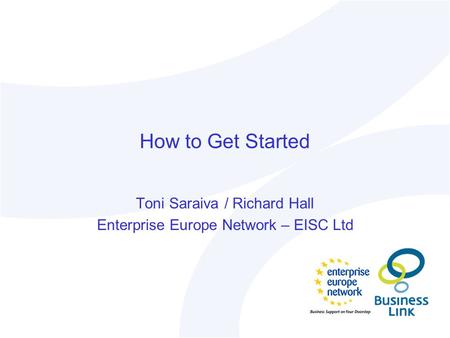 How to Get Started Toni Saraiva / Richard Hall Enterprise Europe Network – EISC Ltd.