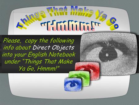 Please, copy the following info about Direct Objects into your English Notebook under “Things That Make Ya Go, Hmmm!”
