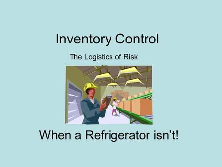 Inventory Control The Logistics of Risk or When a Refrigerator isn’t!