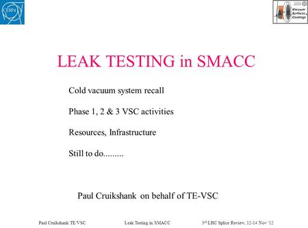 LEAK TESTING in SMACC Cold vacuum system recall Phase 1, 2 & 3 VSC activities Resources, Infrastructure Still to do......... Paul Cruikshank on behalf.