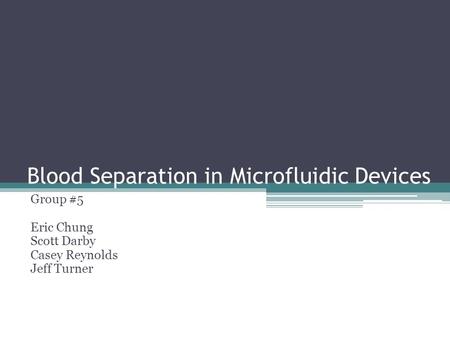 Blood Separation in Microfluidic Devices Group #5 Eric Chung Scott Darby Casey Reynolds Jeff Turner.