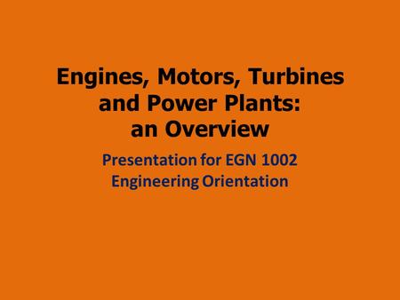 Engines, Motors, Turbines and Power Plants: an Overview Presentation for EGN 1002 Engineering Orientation.