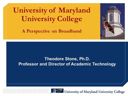 University of Maryland University College A Perspective on Broadband Theodore Stone, Ph.D. Professor and Director of Academic Technology.