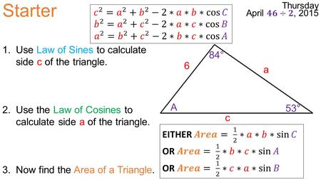 Starter a 6 c A 53° 84° 1.Use Law of Sines to calculate side c of the triangle. 2.Use the Law of Cosines to calculate side a of the triangle. 3.Now find.