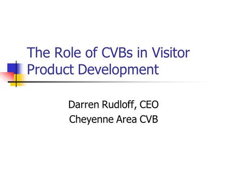 The Role of CVBs in Visitor Product Development Darren Rudloff, CEO Cheyenne Area CVB.