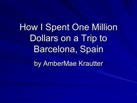 How I Spent One Million Dollars on a Trip to Barcelona, Spain by AmberMae Krautter.