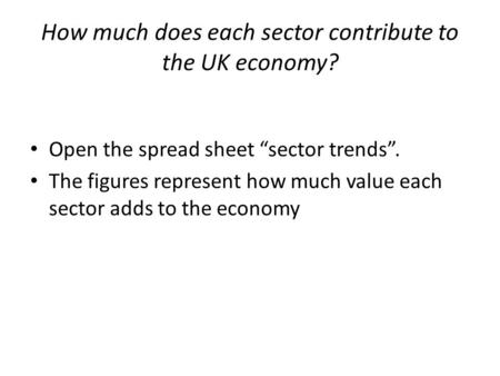 How much does each sector contribute to the UK economy? Open the spread sheet “sector trends”. The figures represent how much value each sector adds to.