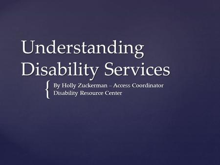{ Understanding Disability Services By Holly Zuckerman – Access Coordinator Disability Resource Center.