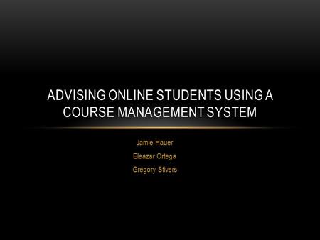 Jamie Hauer Eleazar Ortega Gregory Stivers ADVISING ONLINE STUDENTS USING A COURSE MANAGEMENT SYSTEM.