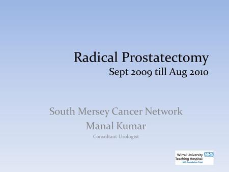 Radical Prostatectomy Sept 2009 till Aug 2010 South Mersey Cancer Network Manal Kumar Consultant Urologist.