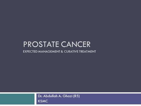 PROSTATE CANCER EXPECTED MANAGEMENT & CURATIVE TREATMENT Dr. Abdullah A. Ghazi (R5) KSMC.