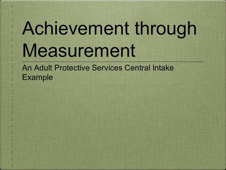 Achievement through Measurement An Adult Protective Services Central Intake Example.