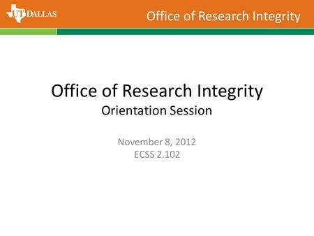 Office of Research Integrity Office of Research Integrity Orientation Session November 8, 2012 ECSS 2.102.