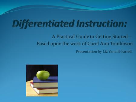 A Practical Guide to Getting Started— Based upon the work of Carol Ann Tomlinson Presentation by Liz Yanelli-Farrell.