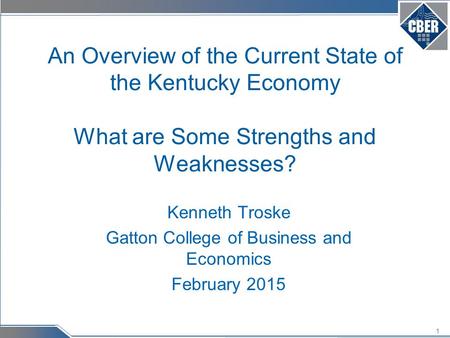 1 An Overview of the Current State of the Kentucky Economy What are Some Strengths and Weaknesses? Kenneth Troske Gatton College of Business and Economics.