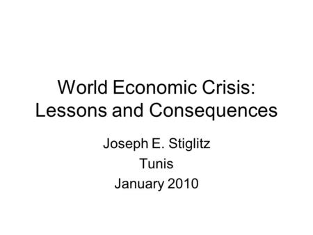 World Economic Crisis: Lessons and Consequences Joseph E. Stiglitz Tunis January 2010.