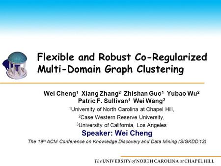 The UNIVERSITY of NORTH CAROLINA at CHAPEL HILL Flexible and Robust Co-Regularized Multi-Domain Graph Clustering Wei Cheng 1 Xiang Zhang 2 Zhishan Guo.