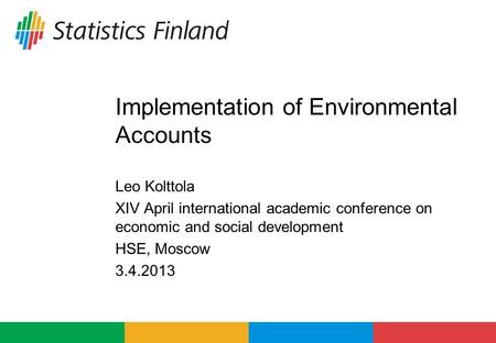 Implementation of Environmental Accounts Leo Kolttola XIV April international academic conference on economic and social development HSE, Moscow 3.4.2013.